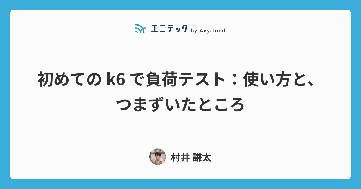 初めての k6 で負荷テスト：使い方と、つまずいたところ