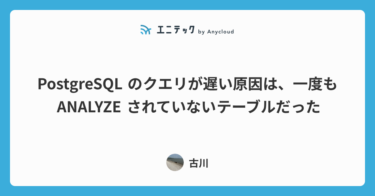 PostgreSQL のクエリが遅い原因は、一度も ANALYZE されていないテーブルだった